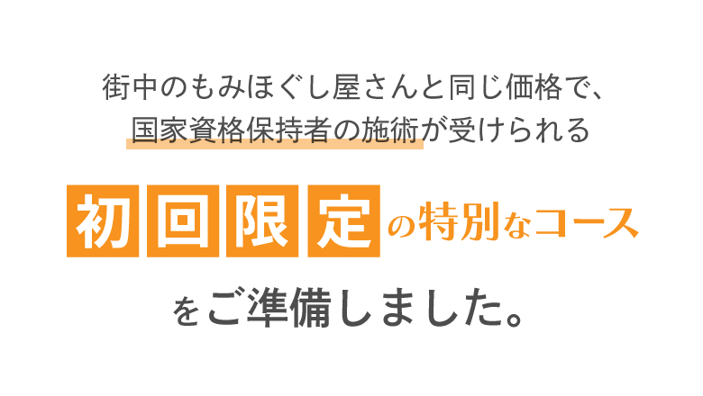 街中のもみほぐし屋さんと同じ価格で、国家資格保持者の施術が受けられる初回限定の特別なコースをご準備しました。